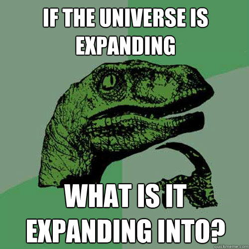 if the universe is expanding what is it expanding into?  Philosoraptor