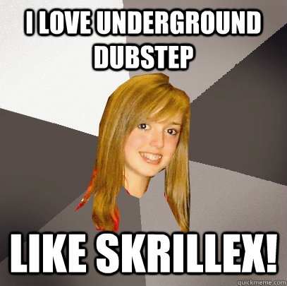 i love underground dubstep Like Skrillex!  Musically Oblivious 8th Grader