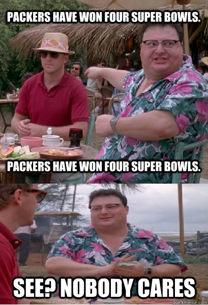 Packers have won four Super Bowls. Packers have won four Super Bowls. See? nobody cares - Packers have won four Super Bowls. Packers have won four Super Bowls. See? nobody cares  Nobody Cares