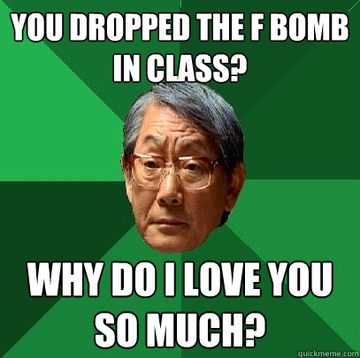 You dropped the f bomb in class? Why do I love you so much?  High Expectations Asian Father