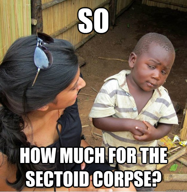 So How much for the sectoid corpse?  Skeptical Third World Kid