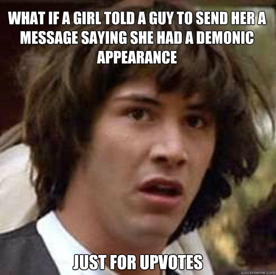 What if a girl told a guy to send her a message saying she had a demonic appearance  Just for upvotes  conspiracy keanu