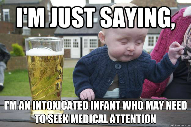 i'm just saying, i'm an intoxicated infant who may need to seek medical attention    drunk baby