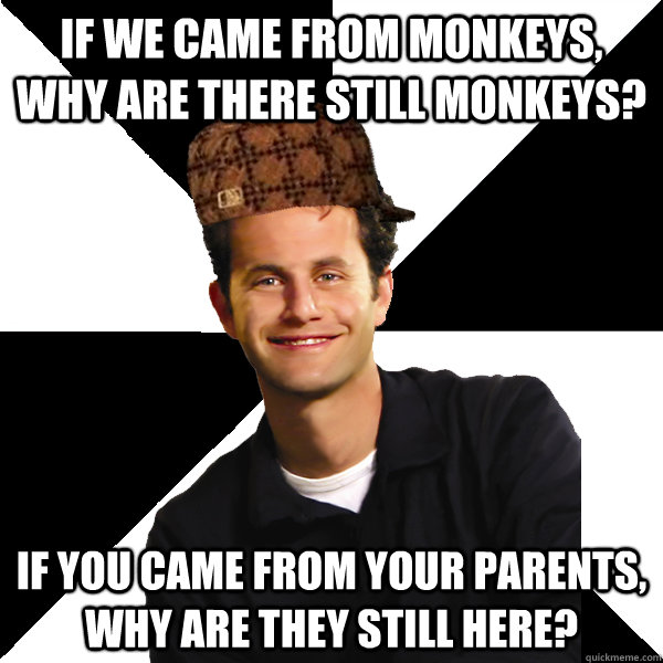 If we came from monkeys, why are there still monkeys? If you came from your parents, why are they still here?  Scumbag Christian