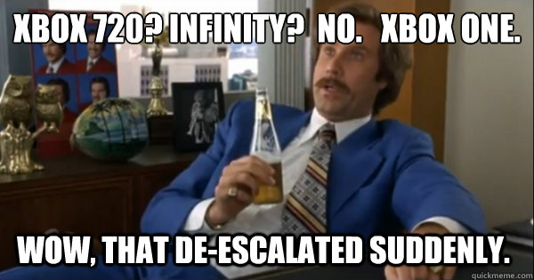 XBOX 720? Infinity?  No.   XBox ONE. Wow, that de-escalated suddenly.   Ron burgundy