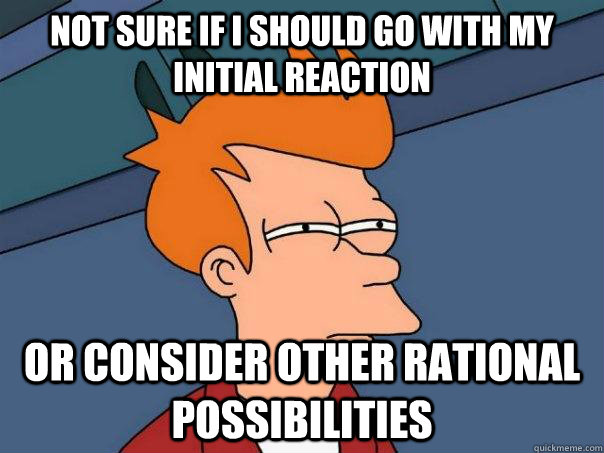 Not sure if i should go with my initial reaction or consider other rational possibilities - Not sure if i should go with my initial reaction or consider other rational possibilities  Futurama Fry