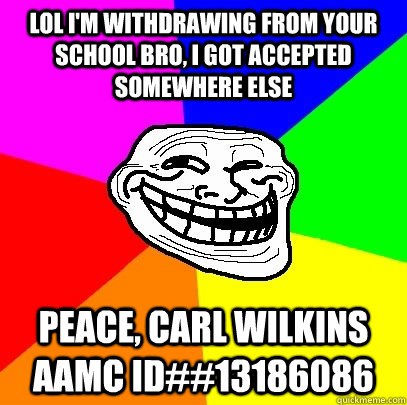 Lol i'm withdrawing from your school bro, I got accepted somewhere else peace, Carl Wilkins AAMC ID##13186086  Troll Face