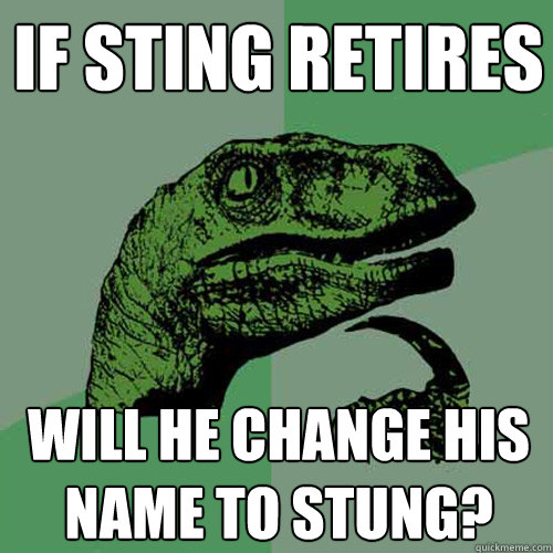 If Sting retires Will he change his name to Stung?  Philosoraptor