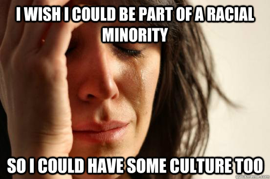 I wish I could be part of a racial minority so i could have some culture too  First World Problems