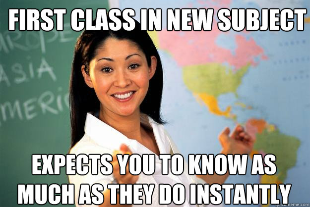 first class in new subject expects you to know as much as they do instantly - first class in new subject expects you to know as much as they do instantly  Unhelpful High School Teacher