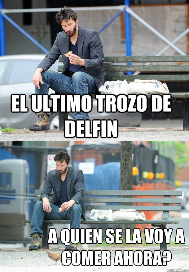 El ultimo trozo de delfin ¿A quien se la voy a comer ahora?  Sad Keanu