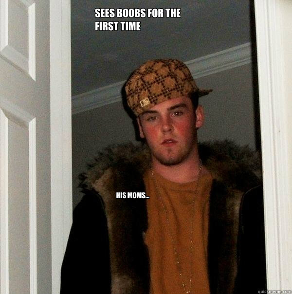 sees boobs for the first time
 his moms...  Scumbag Steve