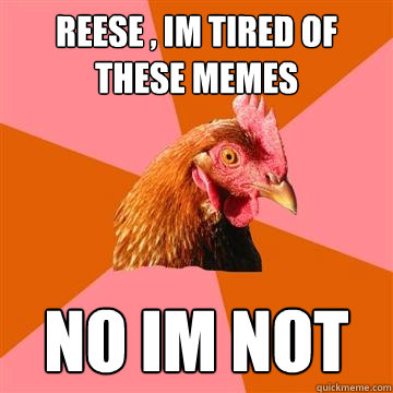 reese , im tired of these memes no im not  Anti-Joke Chicken