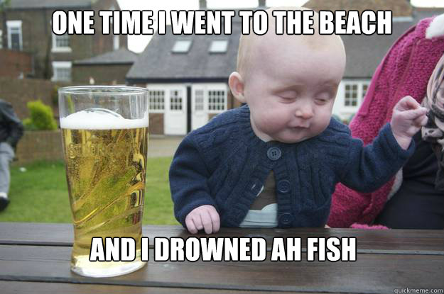 One Time I Went to the beach and i drowned ah fish  drunk baby