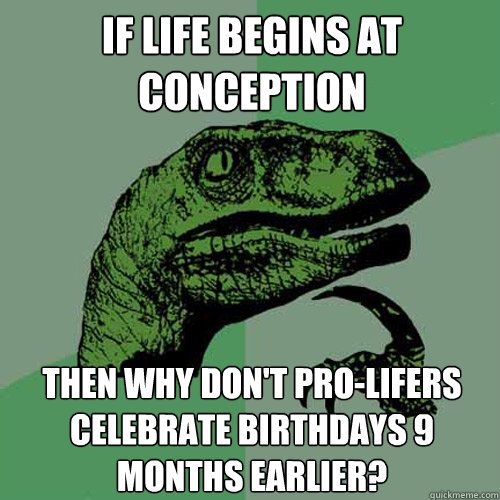 If life begins at conception then why don't pro-lifers celebrate birthdays 9 months earlier?  Philosoraptor