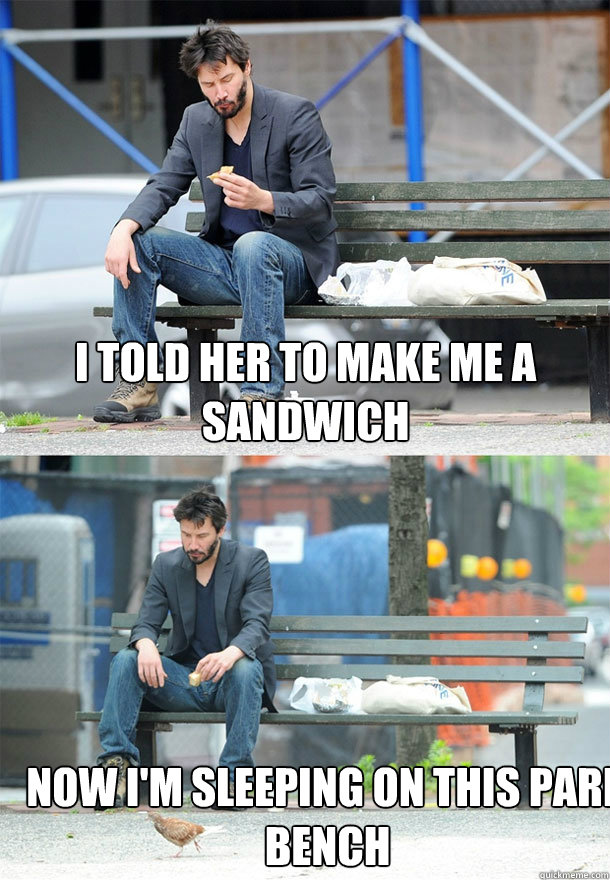 I told her to make me a sandwich Now I'm sleeping on this park bench  Sad Keanu