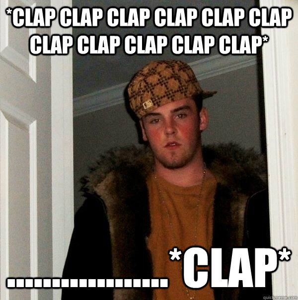 *clap clap clap clap clap clap clap clap clap clap clap* ..................*clap*  Scumbag Steve