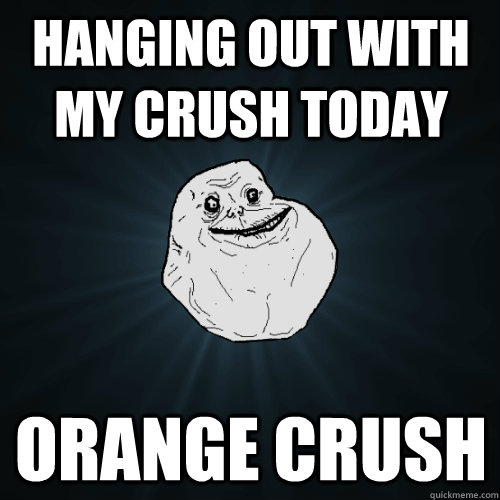 Hanging out with my crush today orange crush  Forever Alone