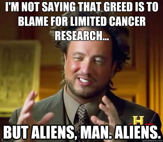 I'm not saying that greed is to blame for limited cancer research... but aliens, man. aliens.  Ancient Aliens