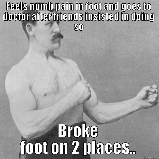 Treu story.. - FEELS NUMB PAIN IN FOOT AND GOES TO DOCTOR AFTER FRIENDS INSISTED IN DOING SO BROKE FOOT ON 2 PLACES.. overly manly man