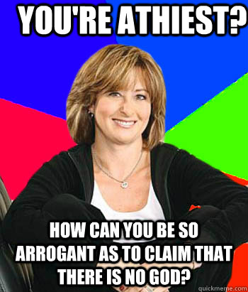 You're athiest? How can you be so arrogant as to claim that there is no god?  Sheltering Suburban Mom