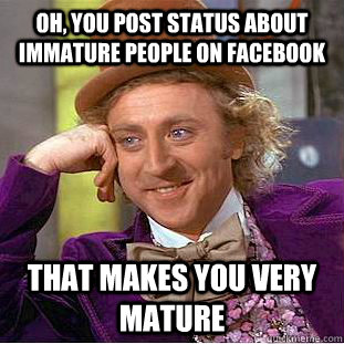 Oh, you post status about immature people on facebook that makes you very mature - Oh, you post status about immature people on facebook that makes you very mature  Condescending Wonka