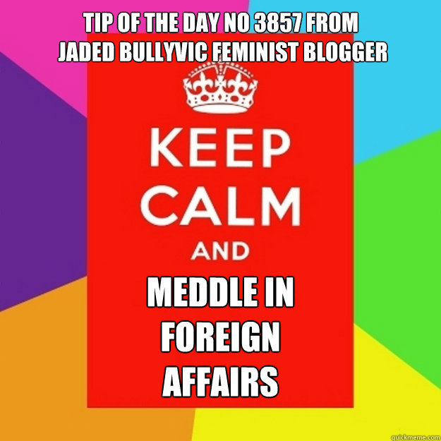 Tip Of The Day No 3857 From
 Jaded Bullyvic Feminist Blogger Meddle in
Foreign
Affairs  