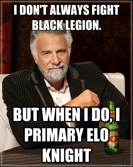 I don't always fight Black Legion. But when I do, I primary Elo Knight - I don't always fight Black Legion. But when I do, I primary Elo Knight  The Most Interesting Man In The World