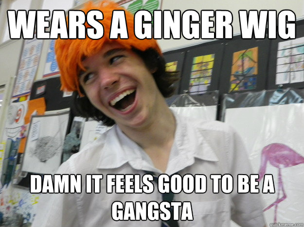 Wears a ginger wig Damn it feels good to be a gangsta  Damn It Feels Good to be a Gangsta