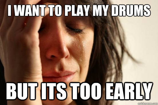 I want to play my drums But its too early  First World Problems