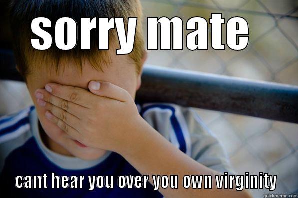 sorry mate cant  - SORRY MATE  CANT HEAR YOU OVER YOU OWN VIRGINITY  Confession kid