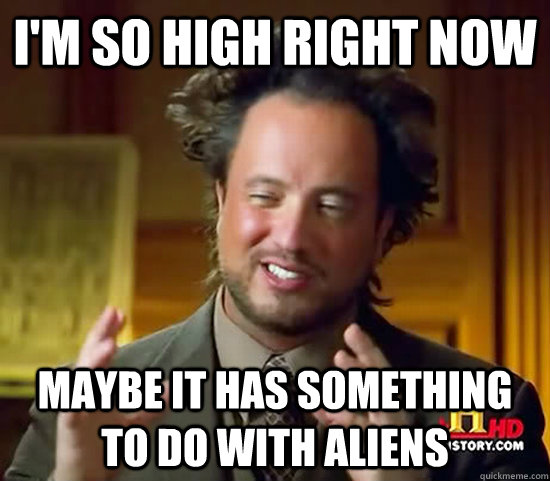 i'm so high right now maybe it has something to do with aliens  Ancient Aliens