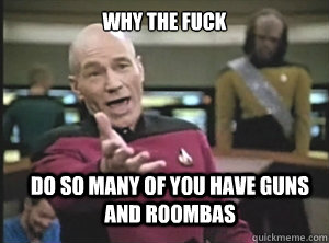 Why the fuck Do so many of you have guns and roombas  Annoyed Picard