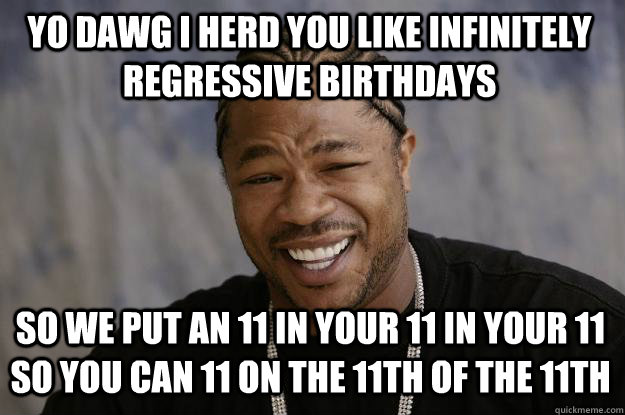 Yo dawg i herd you like infinitely regressive birthdays so we put an 11 in your 11 in your 11 so you can 11 on the 11th of the 11th  Xzibit meme