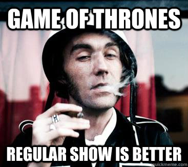 Game of Thrones regular show is better  