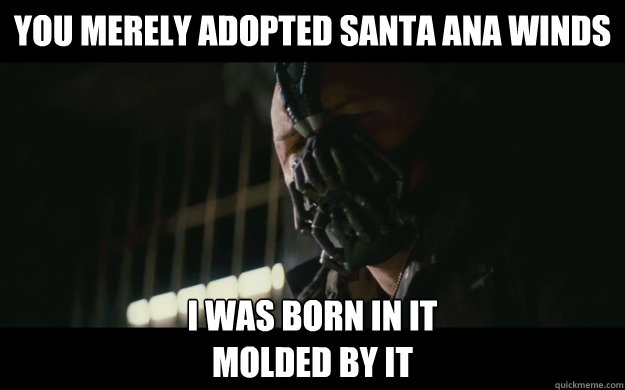 YOU MERELY Adopted Santa Ana Winds  I was born in it 
Molded by it  Badass Bane