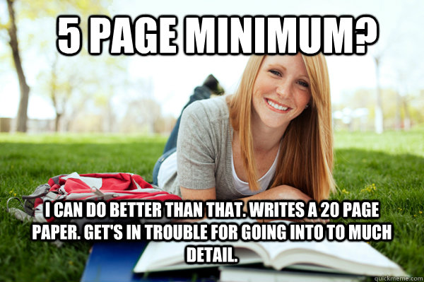 5 page minimum? I can do better than that. Writes a 20 page paper. Get's in trouble for going into to much detail.  Dumb studying college girl