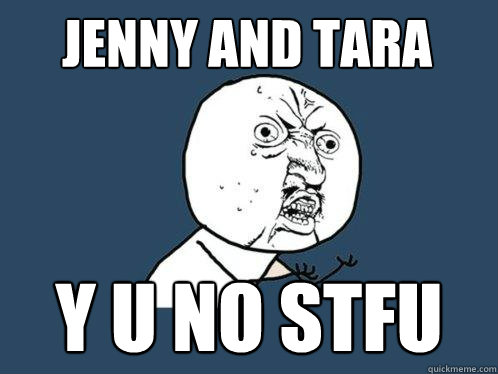 Jenny And Tara Y U NO STFU  Y U No