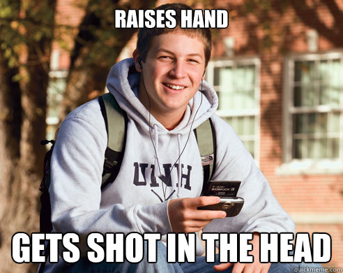 raises hand gets shot in the head  College Freshman