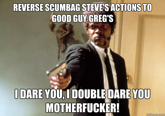 Reverse Scumbag Steve's actions to Good guy Greg's  i dare you, i double dare you motherfucker! - Reverse Scumbag Steve's actions to Good guy Greg's  i dare you, i double dare you motherfucker!  Samuel L Jackson