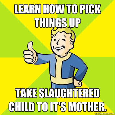 Learn how to pick things up Take slaughtered child to it's mother.  - Learn how to pick things up Take slaughtered child to it's mother.   Fallout new vegas