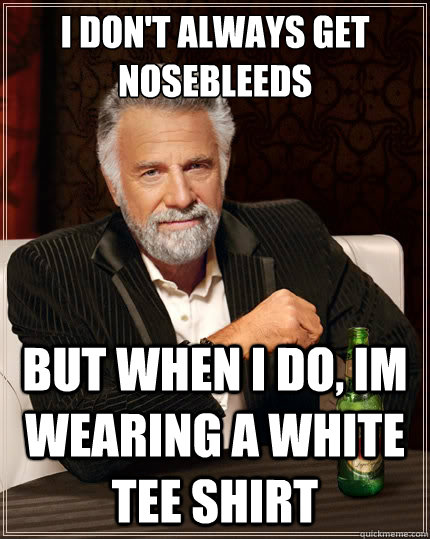 i don't always get nosebleeds But when i do, im wearing a white tee shirt  The Most Interesting Man In The World