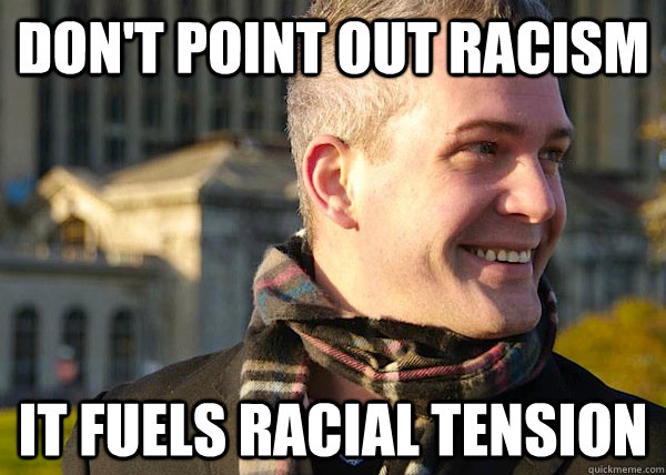 don't point out racism it fuels racial tension  White Entrepreneurial Guy