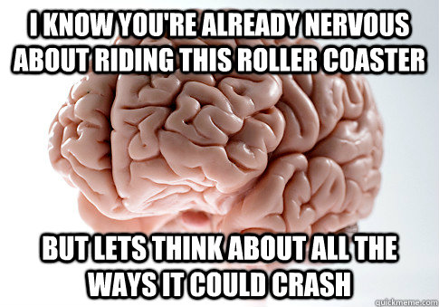 I know you're already nervous about riding this roller coaster But lets think about all the ways it could crash  Scumbag Brain