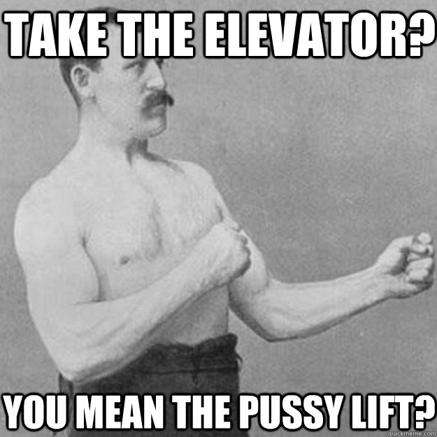 take the elevator? you mean the pussy lift?  overly manly man