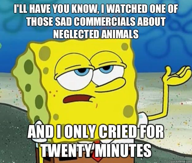 I'll have you know, I watched one of those sad commercials about neglected animals And I only cried for twenty minutes - I'll have you know, I watched one of those sad commercials about neglected animals And I only cried for twenty minutes  Tough Spongebob