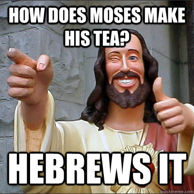 How does moses make his tea? Hebrews it  