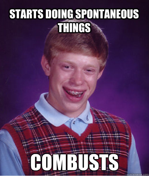 starts doing spontaneous things combusts      Bad Luck Brian