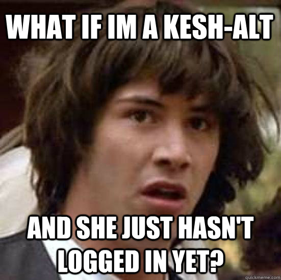 What if Im a kesh-alt And she just hasn't logged in yet?  conspiracy keanu