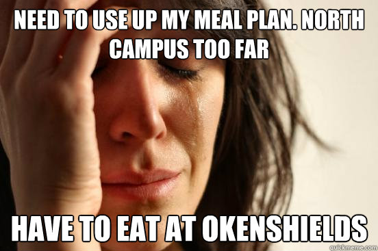 Need to use up my meal plan. North campus too far Have to eat at okenshields - Need to use up my meal plan. North campus too far Have to eat at okenshields  First World Problems